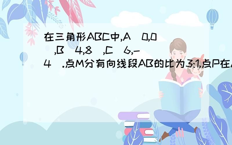 在三角形ABC中,A(0,0),B(4,8),C(6,-4).点M分有向线段AB的比为3:1,点P在AC边上,三角形APM的面积等于三角形ABC的面积的一半,求点P的坐标