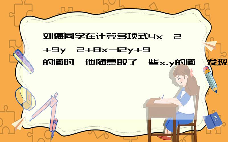 刘德同学在计算多项式4x^2+9y^2+8x-12y+9的值时,他随意取了一些x.y的值,发现结果总是正数,你认为这个发现正确吗?请说明理由.