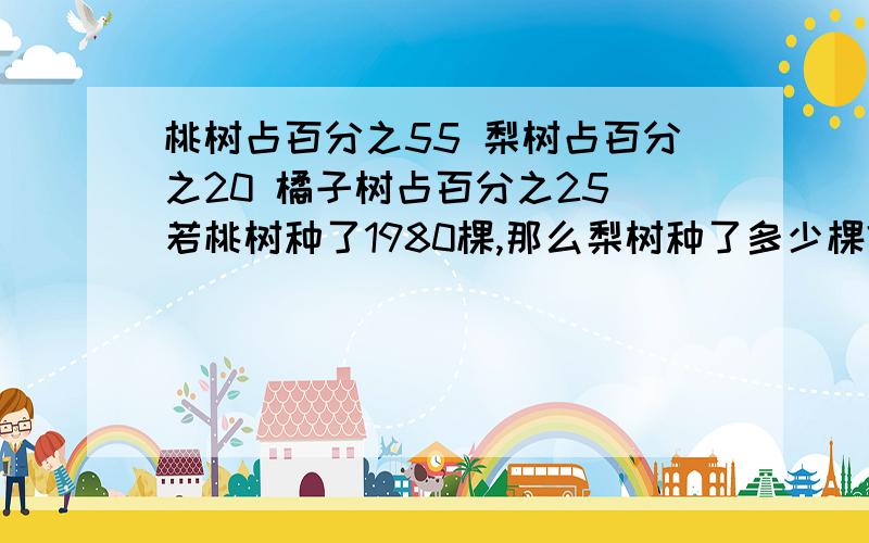 桃树占百分之55 梨树占百分之20 橘子树占百分之25 若桃树种了1980棵,那么梨树种了多少棵?橘子树种多少课