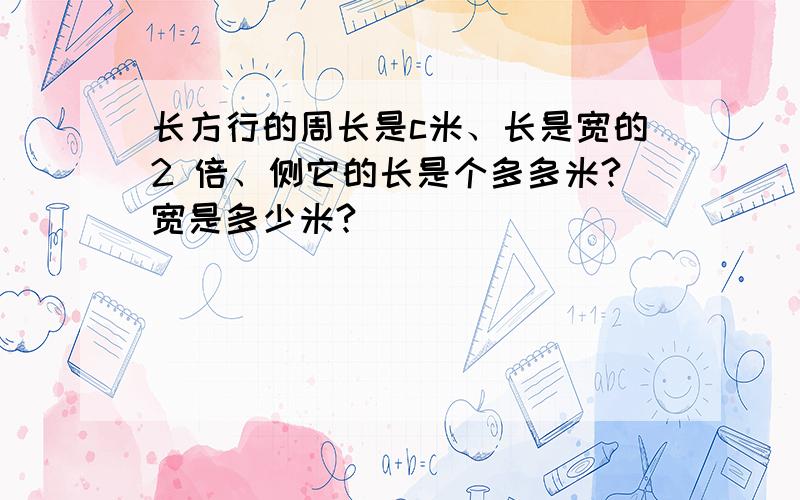 长方行的周长是c米、长是宽的2 倍、侧它的长是个多多米?宽是多少米?