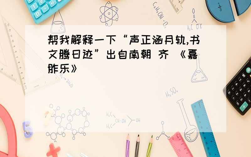 帮我解释一下“声正涵月轨,书文腾日迹”出自南朝 齐 《嘉胙乐》