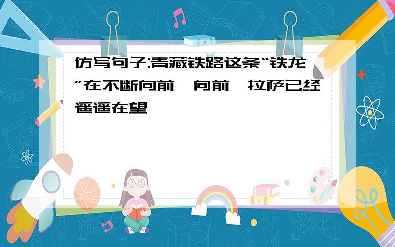 仿写句子:青藏铁路这条“铁龙”在不断向前,向前,拉萨已经遥遥在望……