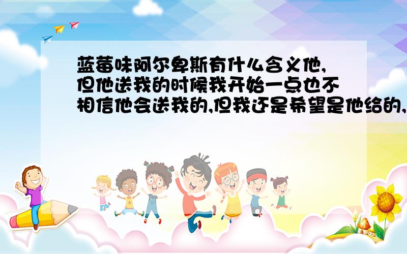 蓝莓味阿尔卑斯有什么含义他,但他送我的时候我开始一点也不相信他会送我的,但我还是希望是他给的,所以我想知道他的含义