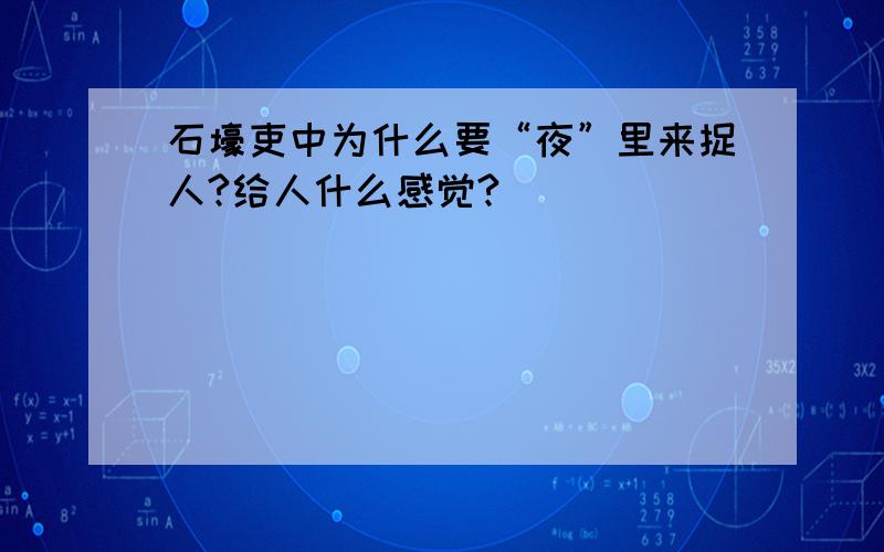 石壕吏中为什么要“夜”里来捉人?给人什么感觉?