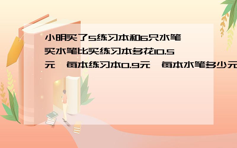 小明买了5练习本和6只水笔,买水笔比买练习本多花10.5元,每本练习本0.9元,每本水笔多少元方程解