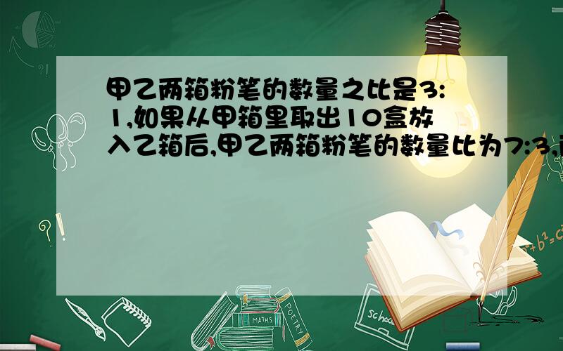 甲乙两箱粉笔的数量之比是3:1,如果从甲箱里取出10盒放入乙箱后,甲乙两箱粉笔的数量比为7:3,两箱粉笔两箱粉笔共有几盒?（要算数方法）