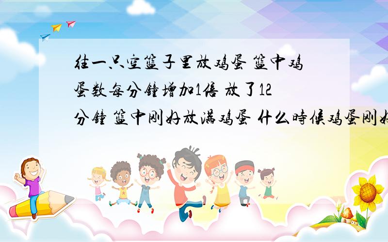 往一只空篮子里放鸡蛋 篮中鸡蛋数每分钟增加1倍 放了12分钟 篮中刚好放满鸡蛋 什么时候鸡蛋刚好放到半篮