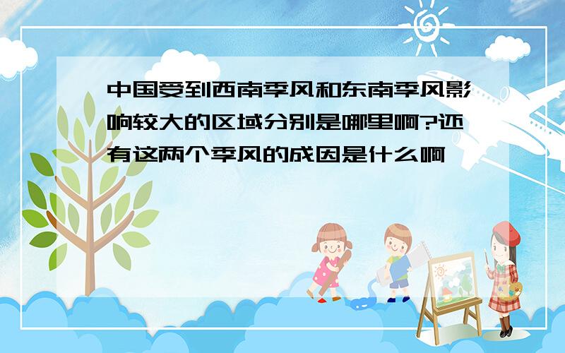 中国受到西南季风和东南季风影响较大的区域分别是哪里啊?还有这两个季风的成因是什么啊