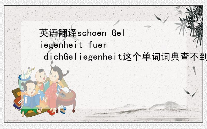 英语翻译schoen Geliegenheit fuer dichGeliegenheit这个单词词典查不到