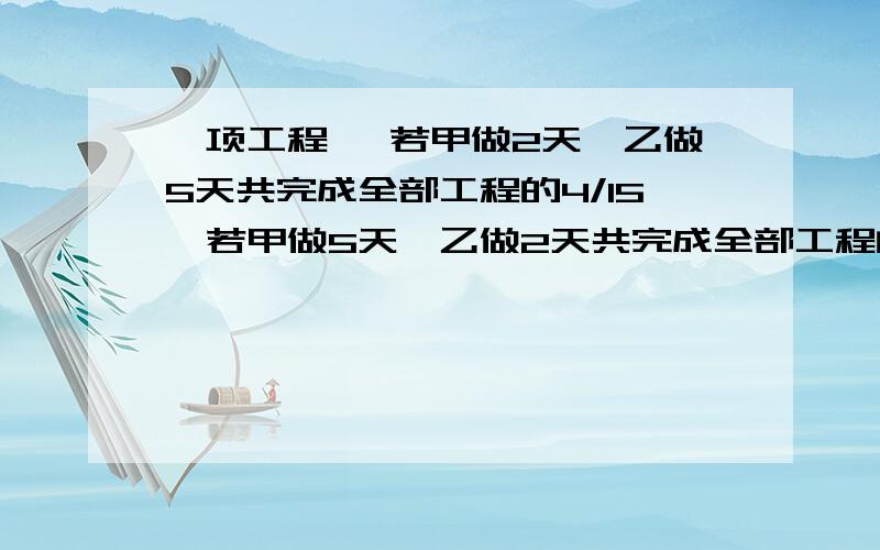 一项工程 ,若甲做2天,乙做5天共完成全部工程的4/15,若甲做5天,乙做2天共完成全部工程的19/60.若甲乙两若甲乙两人合作,多少天可以完成?