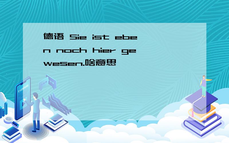 德语 Sie ist eben noch hier gewesen.啥意思