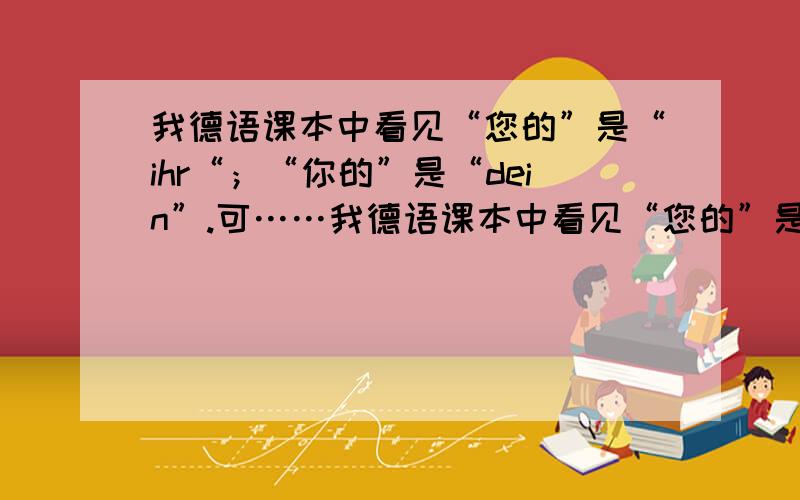 我德语课本中看见“您的”是“ihr“；“你的”是“dein”.可……我德语课本中看见“您的”是“ihr“；“你的”是“dein”.可是为什么书上会有：ihr name…… ihre Adresse……与dein Vorname……dei