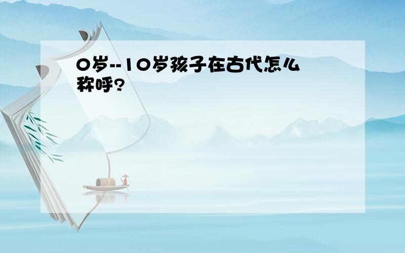 0岁--10岁孩子在古代怎么称呼?