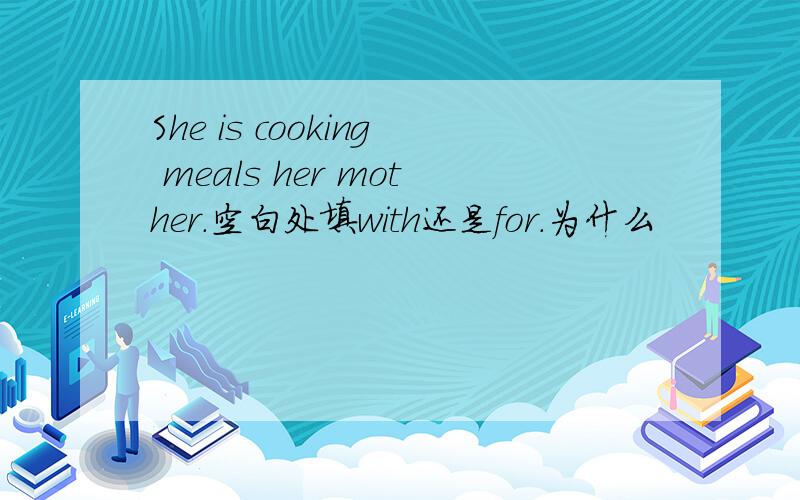 She is cooking meals her mother.空白处填with还是for.为什么