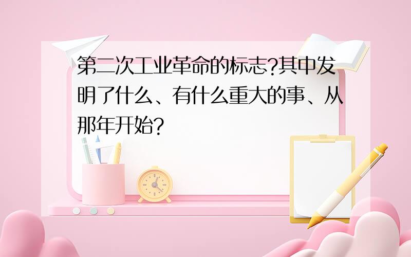 第二次工业革命的标志?其中发明了什么、有什么重大的事、从那年开始?