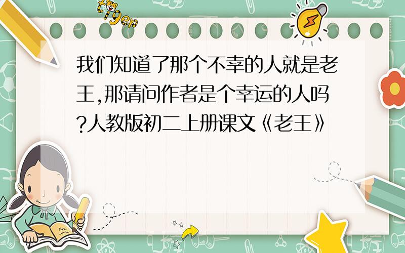 我们知道了那个不幸的人就是老王,那请问作者是个幸运的人吗?人教版初二上册课文《老王》