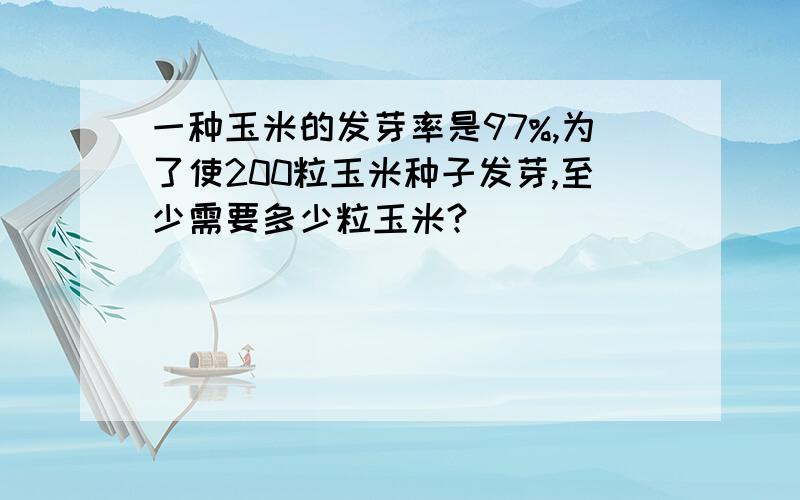 一种玉米的发芽率是97%,为了使200粒玉米种子发芽,至少需要多少粒玉米?