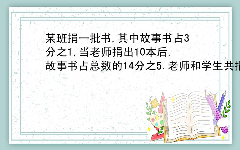 某班捐一批书,其中故事书占3分之1,当老师捐出10本后,故事书占总数的14分之5.老师和学生共捐书多少本.是不是280,还是别的?