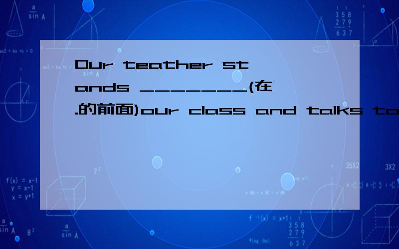 Our teather stands _______(在.的前面)our class and talks to us.Ain front of      B in the  front of