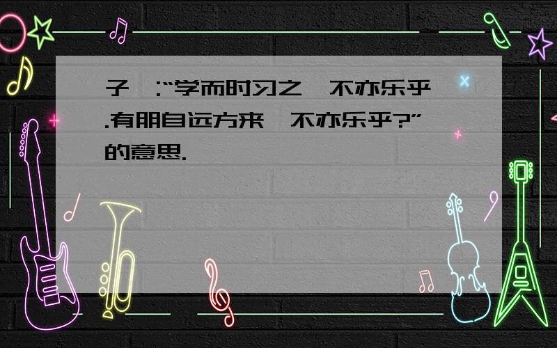 子曰:“学而时习之,不亦乐乎.有朋自远方来,不亦乐乎?”的意思.