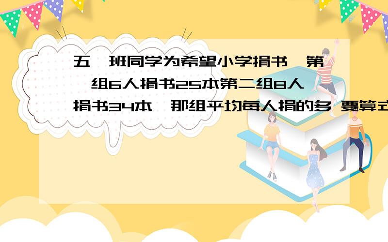 五一班同学为希望小学捐书,第一组6人捐书25本第二组8人捐书34本,那组平均每人捐的多 要算式是分数啊