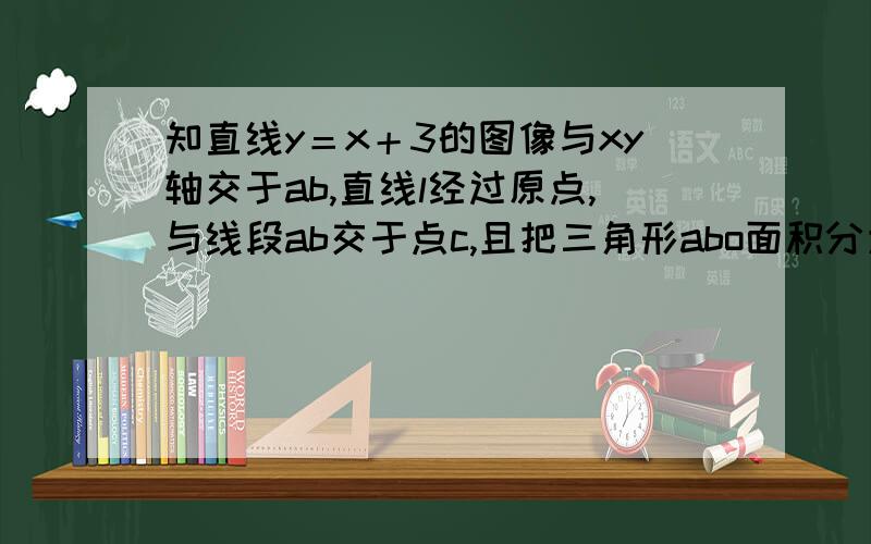 知直线y＝x＋3的图像与xy轴交于ab,直线l经过原点,与线段ab交于点c,且把三角形abo面积分为2：1,求l解析