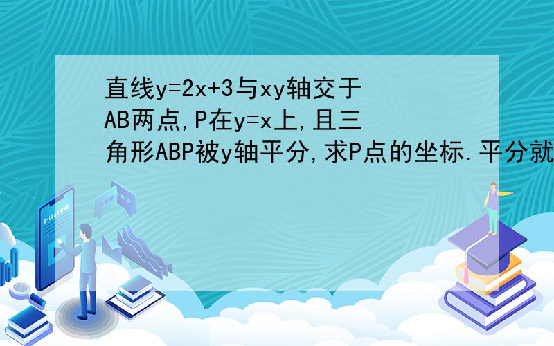 直线y=2x+3与xy轴交于AB两点,P在y=x上,且三角形ABP被y轴平分,求P点的坐标.平分就是平分它的面积。