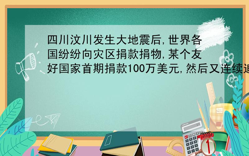 四川汶川发生大地震后,世界各国纷纷向灾区捐款捐物,某个友好国家首期捐款100万美元,然后又连续追加捐款2次,每次捐款的钱都比前一次增加一个相同的百分数,已知前后3次共捐,每次款364万,