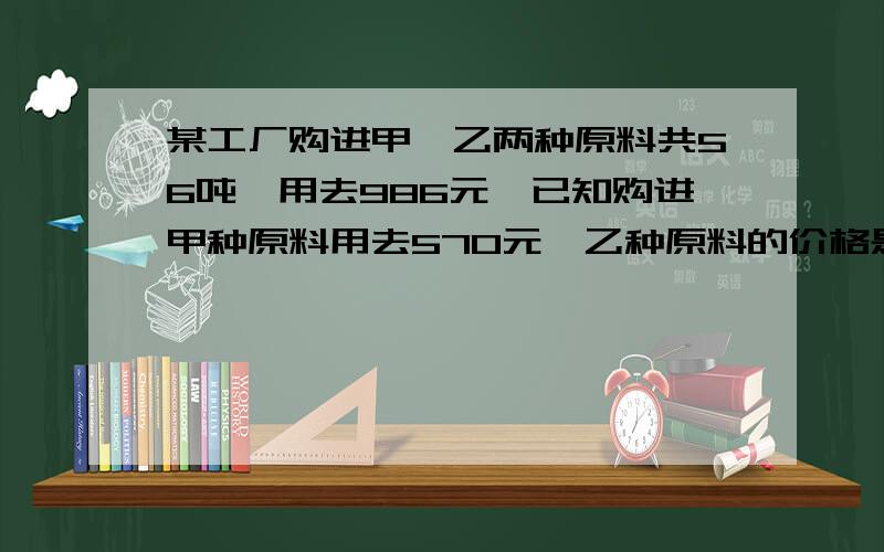 某工厂购进甲,乙两种原料共56吨,用去986元,已知购进甲种原料用去570元,乙种原料的价格是每吨16元方程忘记了是求价格...可得甲原料的价格是每吨多少元