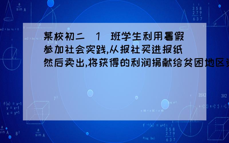 某校初二（1）班学生利用暑假参加社会实践,从报社买进报纸然后卖出,将获得的利润捐献给贫困地区资助失学儿童学习.从报社买进报纸的价格是每份1.2元,卖出的价格是每份2元,卖不掉的报纸