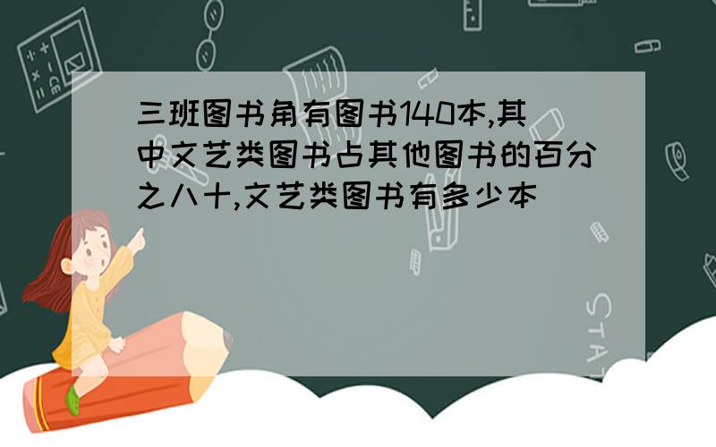 三班图书角有图书140本,其中文艺类图书占其他图书的百分之八十,文艺类图书有多少本