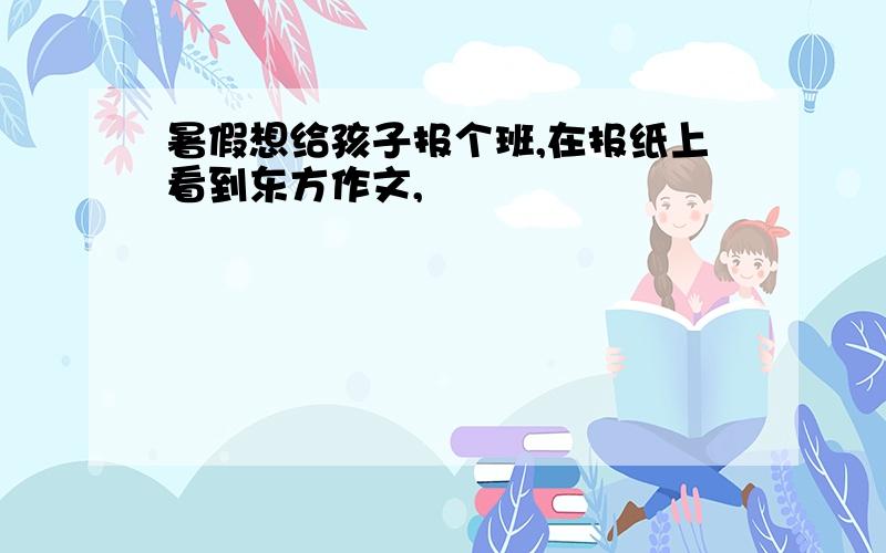 暑假想给孩子报个班,在报纸上看到东方作文,