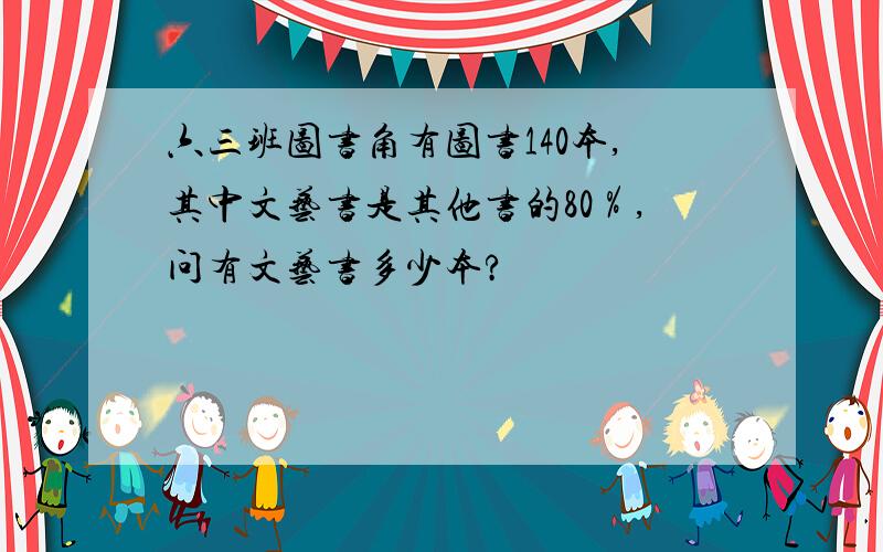 六三班图书角有图书140本,其中文艺书是其他书的80％,问有文艺书多少本?