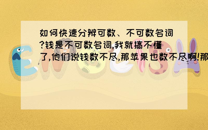 如何快速分辨可数、不可数名词?钱是不可数名词,我就搞不懂了,他们说钱数不尽,那苹果也数不尽啊!那为什么苹果是可数名词,钱又是不可数名词呢?希望高人能传授与我快速分辨可数和不可数