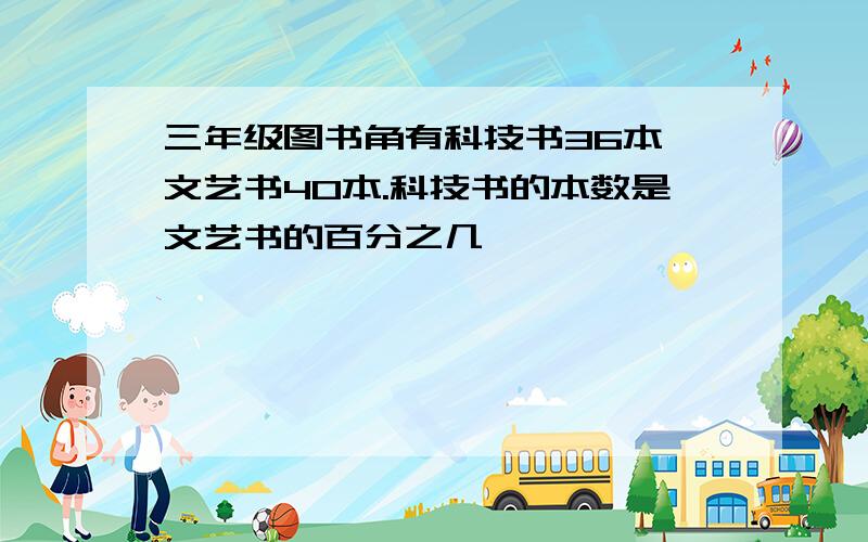 三年级图书角有科技书36本,文艺书40本.科技书的本数是文艺书的百分之几