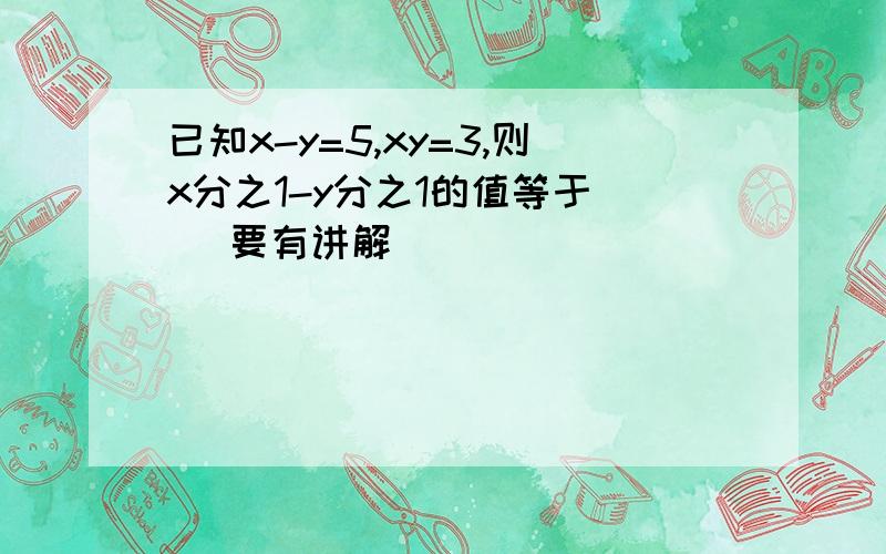 已知x-y=5,xy=3,则x分之1-y分之1的值等于（ ）要有讲解