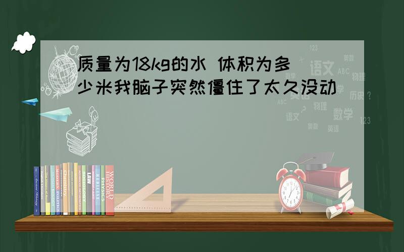 质量为18kg的水 体积为多少米我脑子突然僵住了太久没动