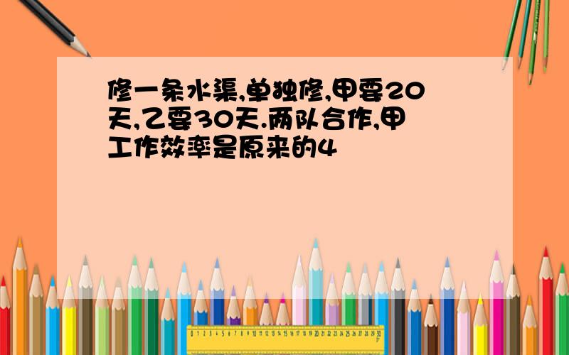 修一条水渠,单独修,甲要20天,乙要30天.两队合作,甲工作效率是原来的4