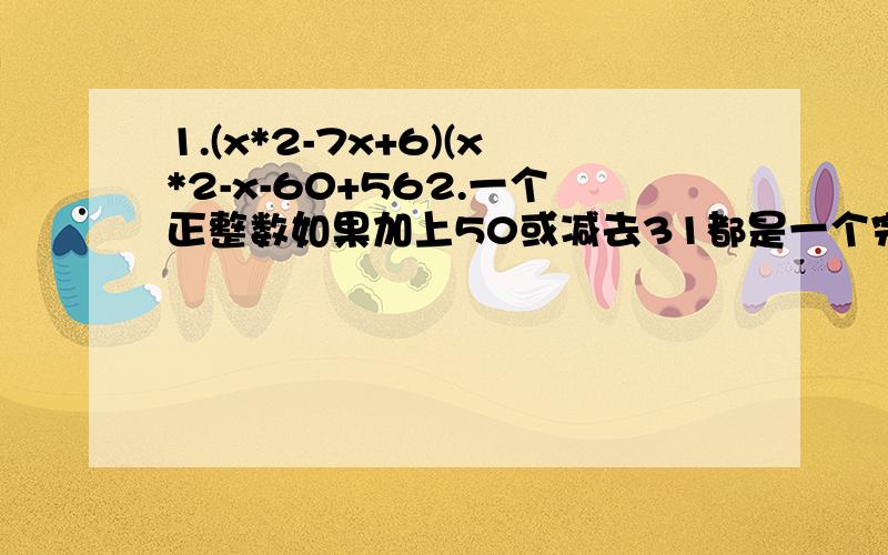 1.(x*2-7x+6)(x*2-x-60+562.一个正整数如果加上50或减去31都是一个完全平方数,求这个正整数.