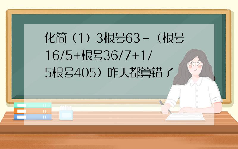 化简（1）3根号63-（根号16/5+根号36/7+1/5根号405）昨天都算错了