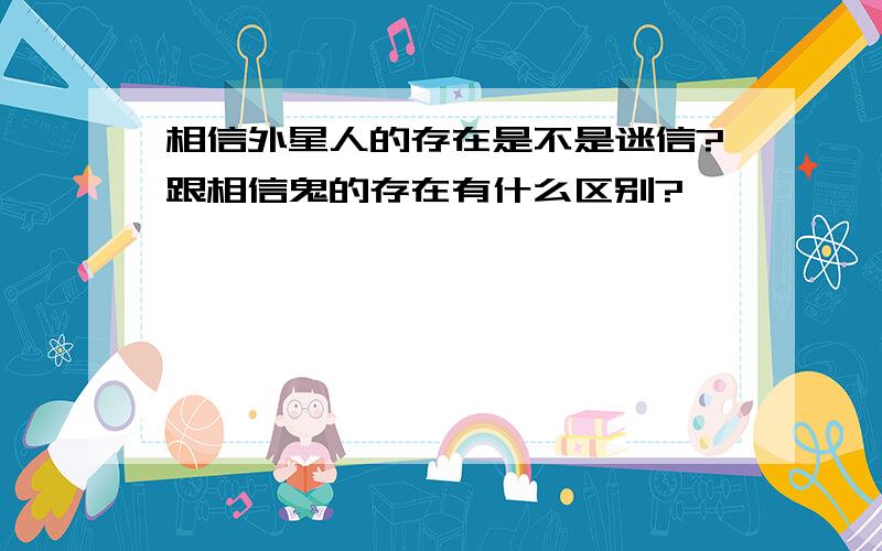 相信外星人的存在是不是迷信?跟相信鬼的存在有什么区别?