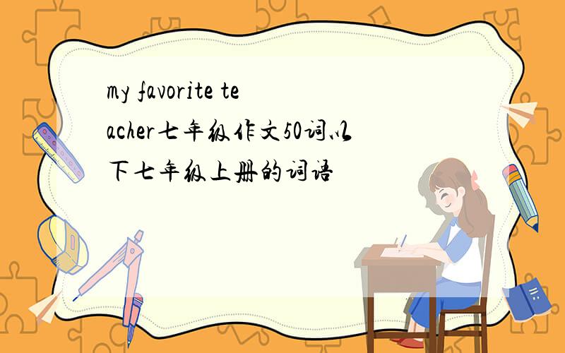 my favorite teacher七年级作文50词以下七年级上册的词语