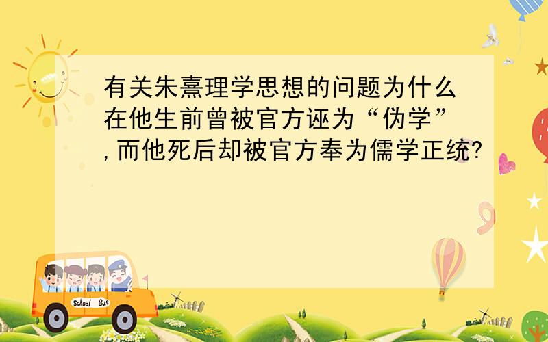 有关朱熹理学思想的问题为什么在他生前曾被官方诬为“伪学”,而他死后却被官方奉为儒学正统?