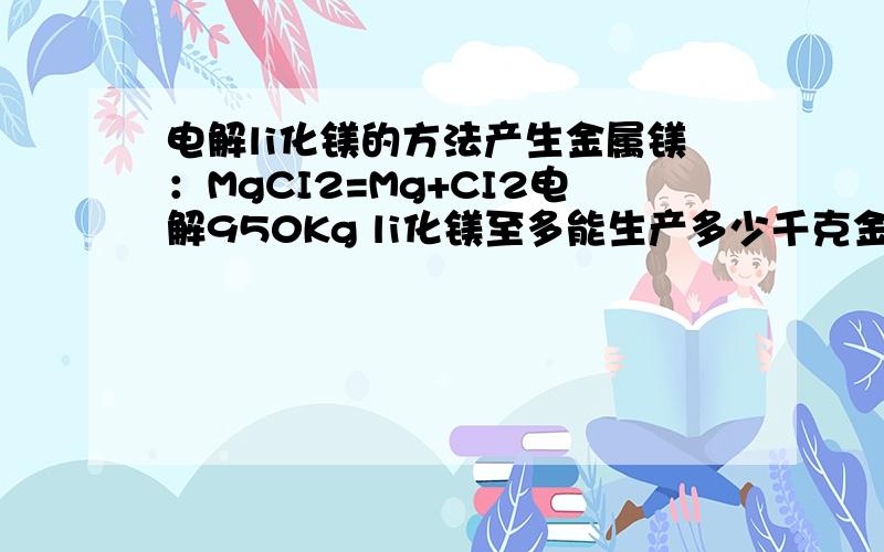 电解li化镁的方法产生金属镁：MgCI2=Mg+CI2电解950Kg li化镁至多能生产多少千克金属镁?同时能得到多少千克 li气?