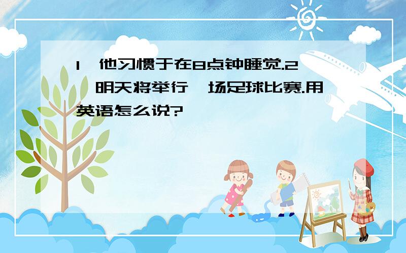 1、他习惯于在8点钟睡觉.2、明天将举行一场足球比赛.用英语怎么说?