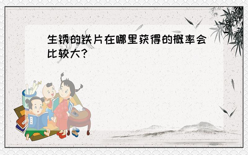 生锈的铁片在哪里获得的概率会比较大?