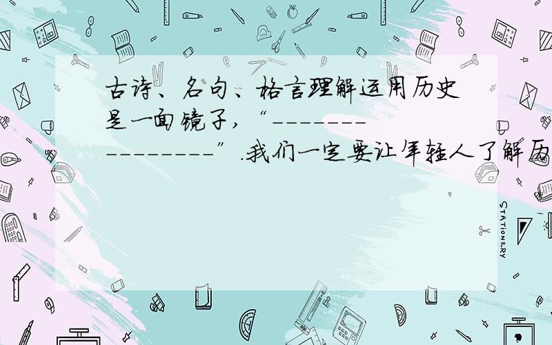 古诗、名句、格言理解运用历史是一面镜子,“---------------”.我们一定要让年轻人了解历史,记住历史的经验和教训.