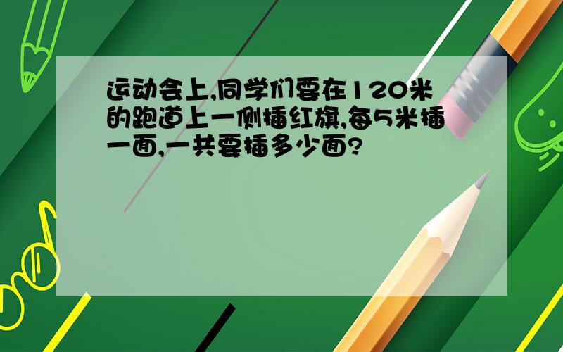 运动会上,同学们要在120米的跑道上一侧插红旗,每5米插一面,一共要插多少面?