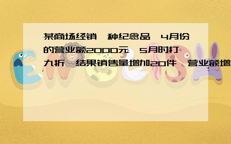 某商场经销一种纪念品,4月份的营业额2000元,5月时打九折,结果销售量增加20件,营业额增加700元.1.求该纪念品4月份的销售价格2.若4月份销售纪念品获利800元,5月份则获利多少元?【营业额与销售