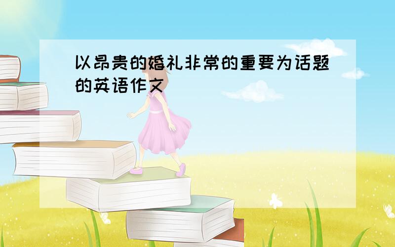 以昂贵的婚礼非常的重要为话题的英语作文